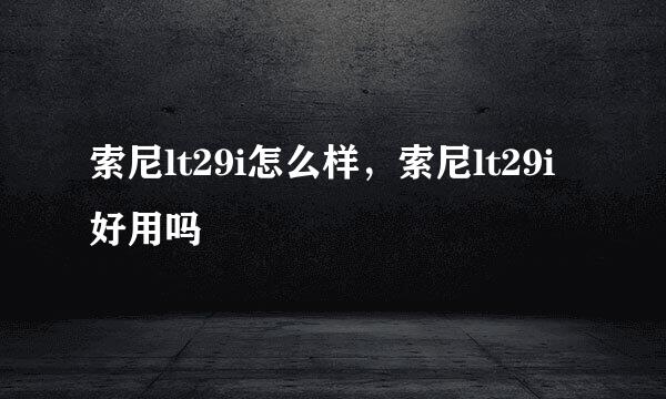 索尼lt29i怎么样，索尼lt29i好用吗