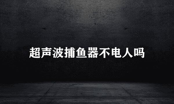 超声波捕鱼器不电人吗