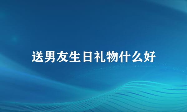 送男友生日礼物什么好