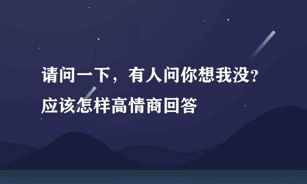 请问一下，有人问你想我没？应该怎样高情商回答