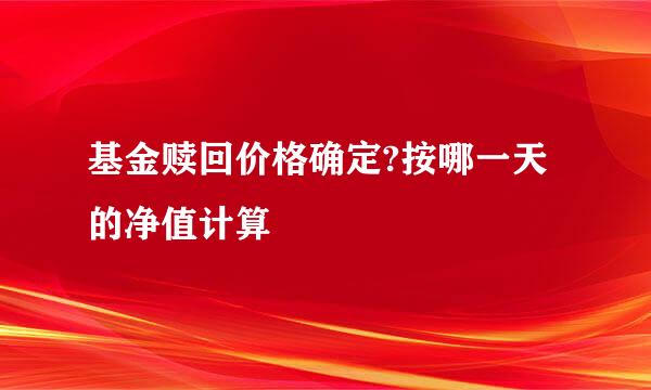 基金赎回价格确定?按哪一天的净值计算