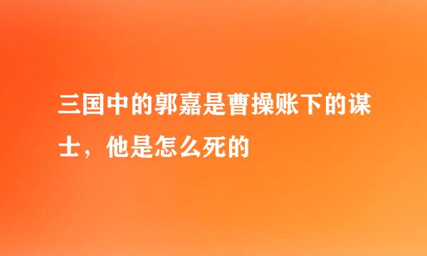 三国中的郭嘉是曹操账下的谋士，他是怎么死的