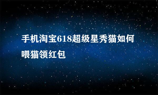 手机淘宝618超级星秀猫如何喂猫领红包