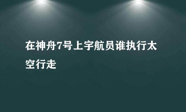 在神舟7号上宇航员谁执行太空行走