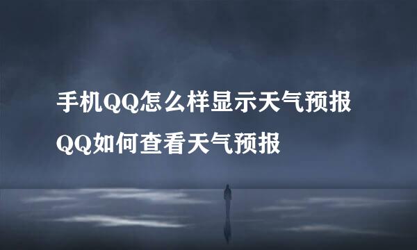 手机QQ怎么样显示天气预报 QQ如何查看天气预报