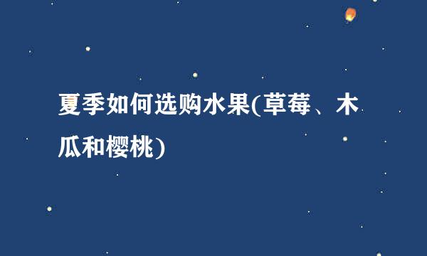 夏季如何选购水果(草莓、木瓜和樱桃)