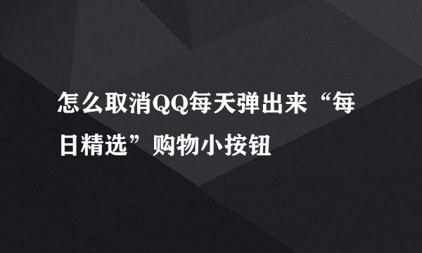 怎么取消QQ每天弹出来“每日精选”购物小按钮