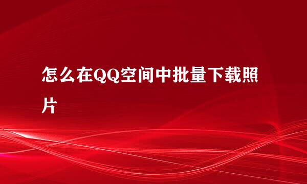 怎么在QQ空间中批量下载照片