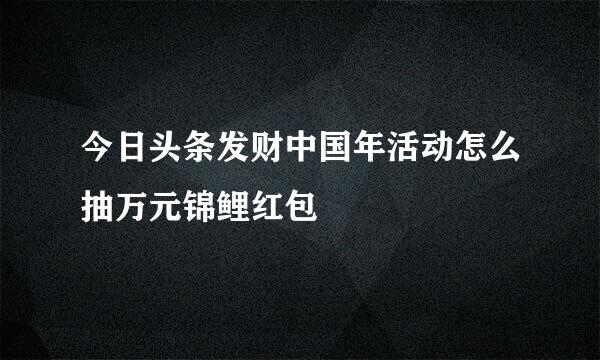 今日头条发财中国年活动怎么抽万元锦鲤红包