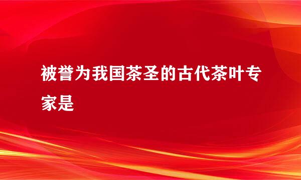 被誉为我国茶圣的古代茶叶专家是