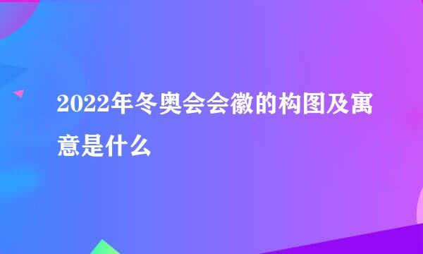 2022年冬奥会会徽的构图及寓意是什么