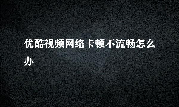 优酷视频网络卡顿不流畅怎么办