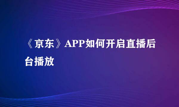 《京东》APP如何开启直播后台播放