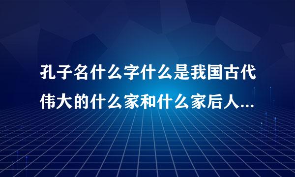 孔子名什么字什么是我国古代伟大的什么家和什么家后人称其为什么