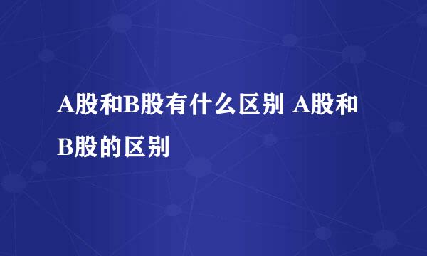 A股和B股有什么区别 A股和B股的区别