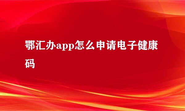 鄂汇办app怎么申请电子健康码