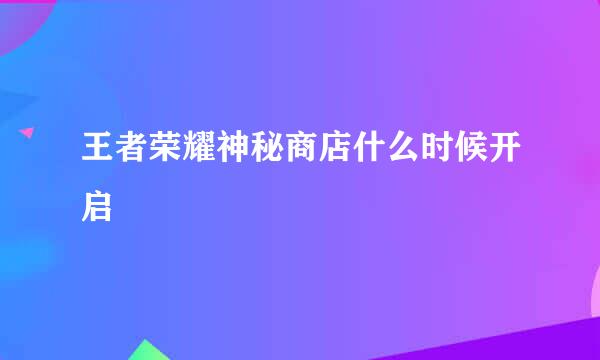 王者荣耀神秘商店什么时候开启