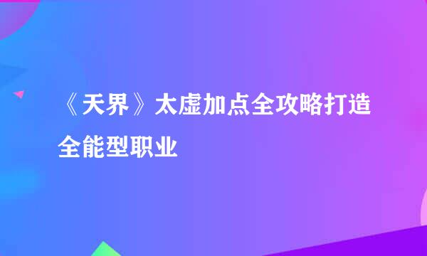 《天界》太虚加点全攻略打造全能型职业