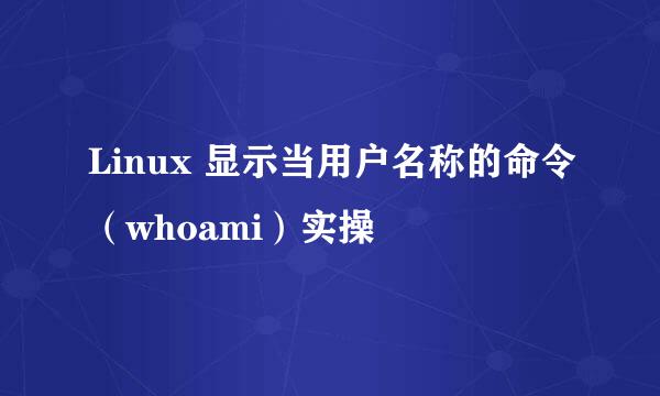 Linux 显示当用户名称的命令（whoami）实操