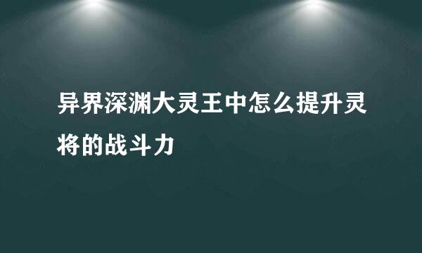 异界深渊大灵王中怎么提升灵将的战斗力