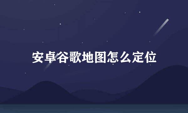 安卓谷歌地图怎么定位