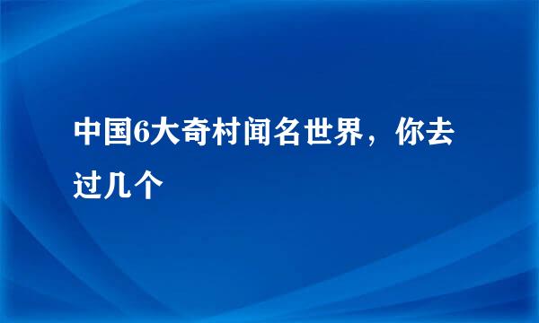 中国6大奇村闻名世界，你去过几个