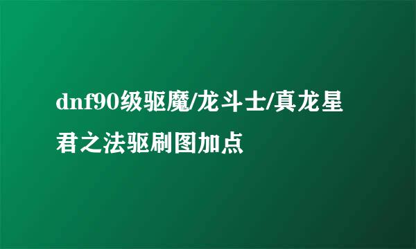 dnf90级驱魔/龙斗士/真龙星君之法驱刷图加点