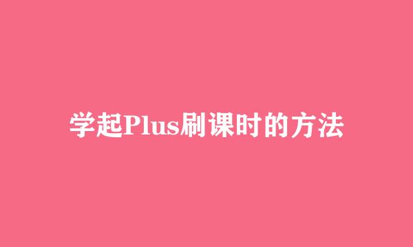 学起Plus刷课时的方法