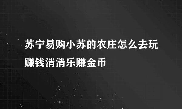 苏宁易购小苏的农庄怎么去玩赚钱消消乐赚金币