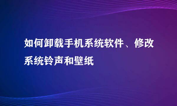 如何卸载手机系统软件、修改系统铃声和壁纸