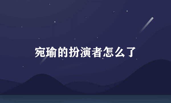 宛瑜的扮演者怎么了