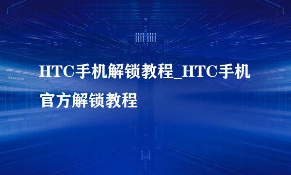 HTC手机解锁教程_HTC手机官方解锁教程