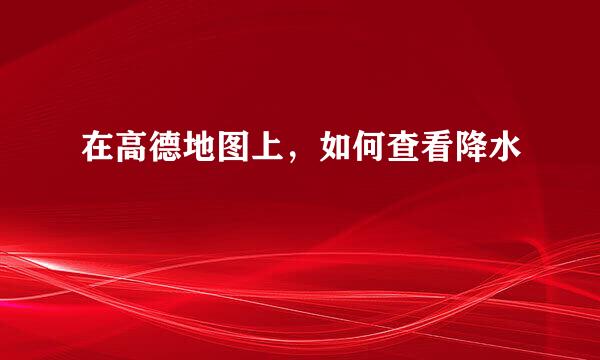 在高德地图上，如何查看降水