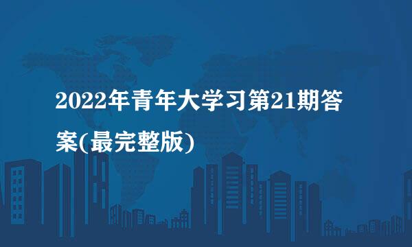 2022年青年大学习第21期答案(最完整版)