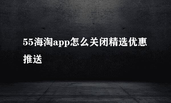 55海淘app怎么关闭精选优惠推送