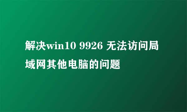 解决win10 9926 无法访问局域网其他电脑的问题