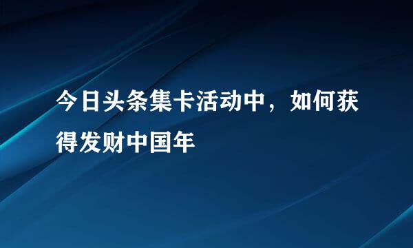 今日头条集卡活动中，如何获得发财中国年