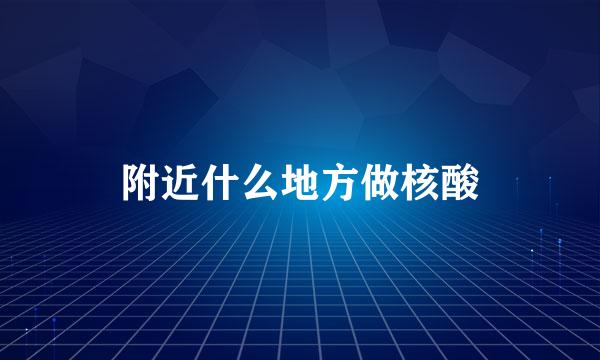 附近什么地方做核酸