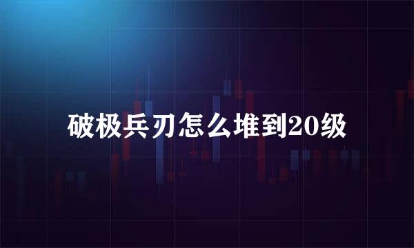 破极兵刃怎么堆到20级