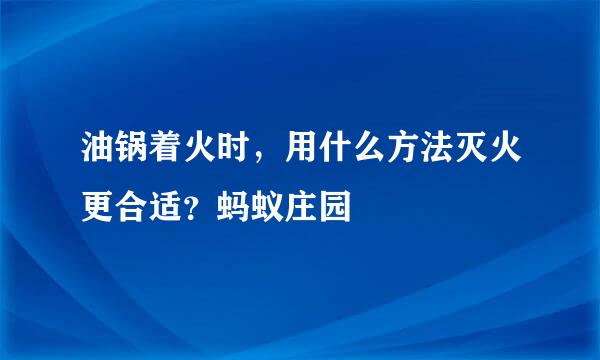 油锅着火时，用什么方法灭火更合适？蚂蚁庄园