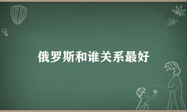 俄罗斯和谁关系最好