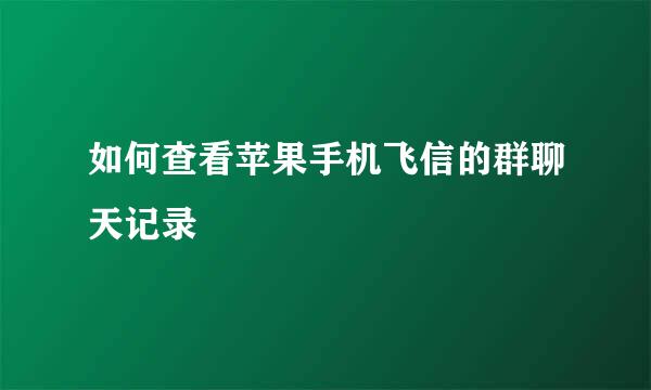 如何查看苹果手机飞信的群聊天记录