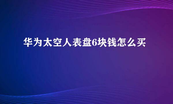 华为太空人表盘6块钱怎么买