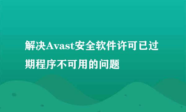 解决Avast安全软件许可已过期程序不可用的问题