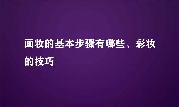 画妆的基本步骤有哪些、彩妆的技巧