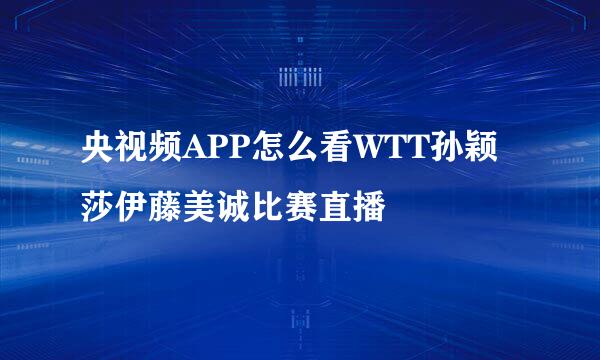 央视频APP怎么看WTT孙颖莎伊藤美诚比赛直播