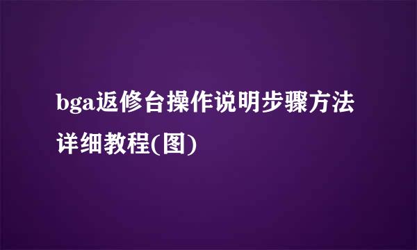 bga返修台操作说明步骤方法详细教程(图)