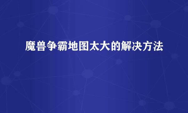 魔兽争霸地图太大的解决方法