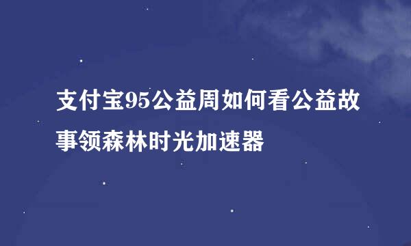 支付宝95公益周如何看公益故事领森林时光加速器