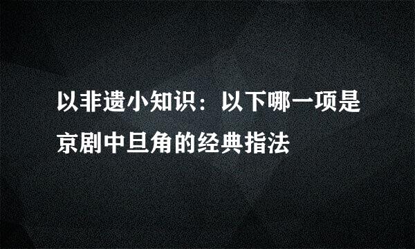 以非遗小知识：以下哪一项是京剧中旦角的经典指法